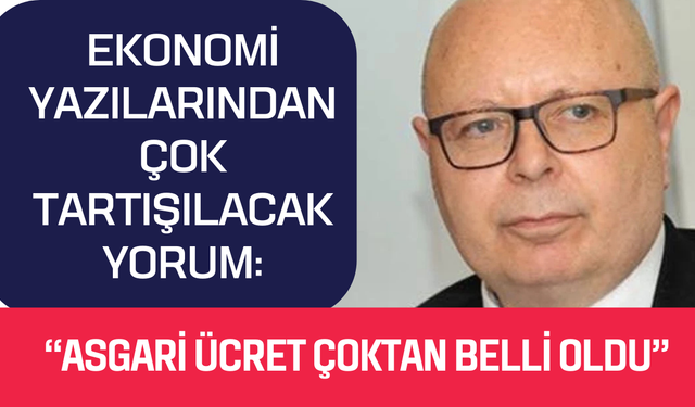 Ekonomi yazılarından çok tartışılacak yorum: “Asgari ücret çoktan belli oldu”